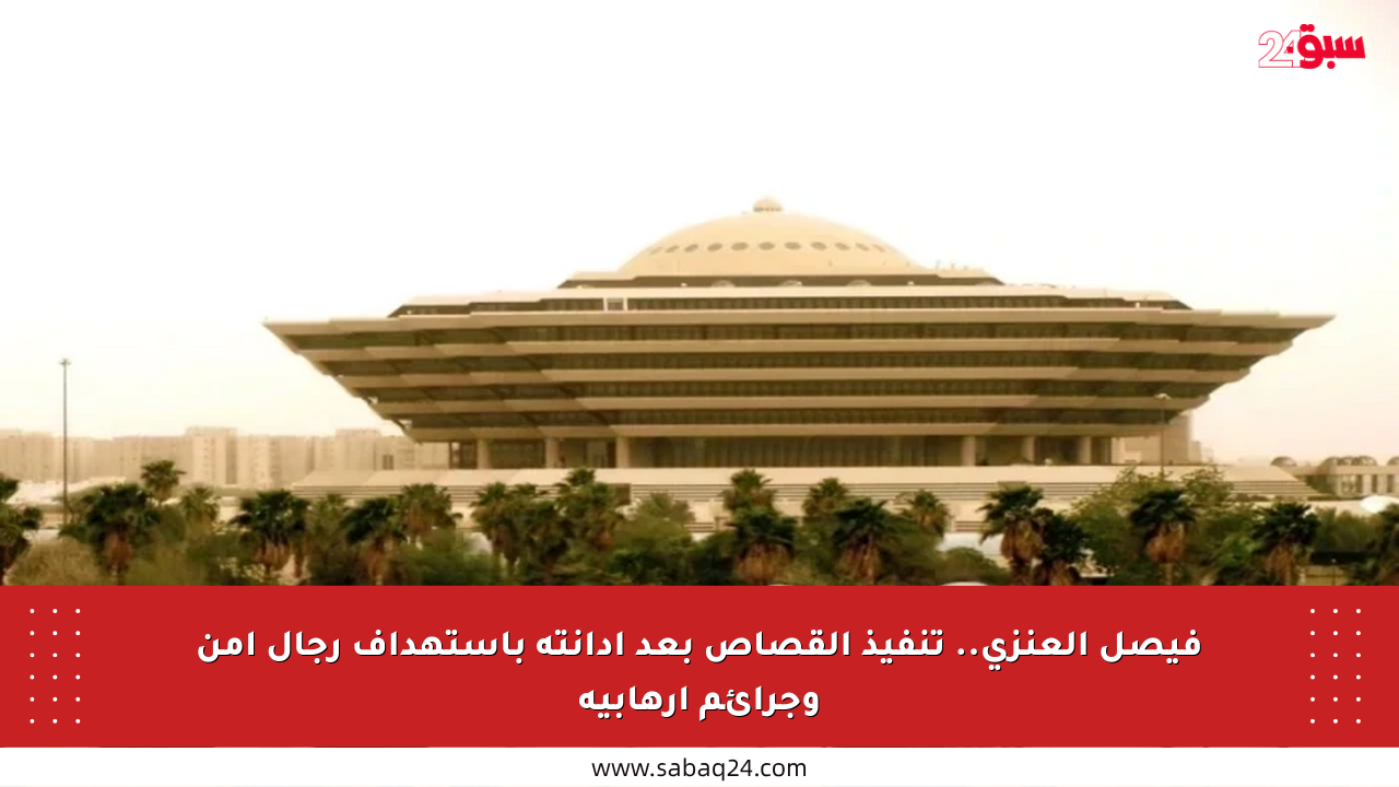 فيصل العنزي.. تنفيذ القصاص بعد إدانته باستهداف رجال أمن وجرائم إرهابية